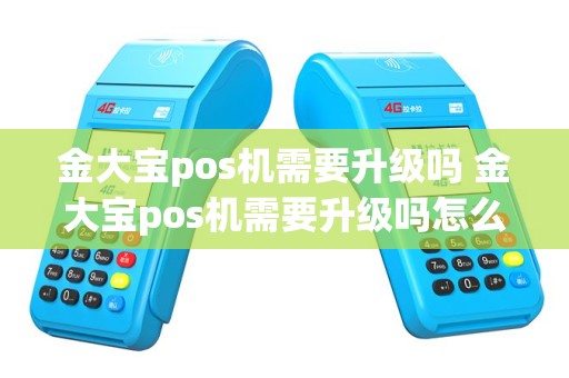 金大宝pos机需要升级吗 金大宝pos机需要升级吗怎么操作