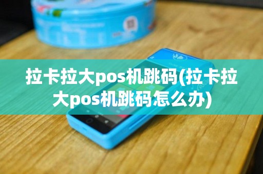 拉卡拉大pos机跳码(拉卡拉大pos机跳码怎么办)