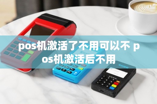pos机激活了不用可以不 pos机激活后不用