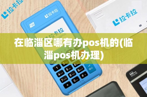 在临淄区哪有办pos机的(临淄pos机办理)