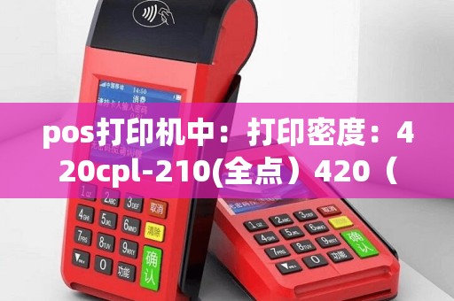 pos打印机中：打印密度：420cpl-210(全点）420（半点）；有效打印宽度：