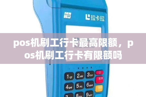 pos机刷工行卡最高限额，pos机刷工行卡有限额吗