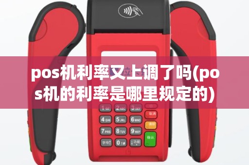 pos机利率又上调了吗(pos机的利率是哪里规定的)