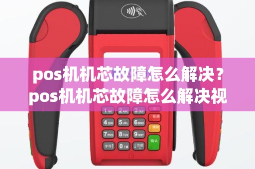pos机机芯故障怎么解决？pos机机芯故障怎么解决视频