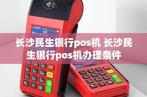 长沙民生银行pos机 长沙民生银行pos机办理条件