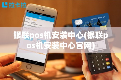 银联pos机安装中心(银联pos机安装中心官网)