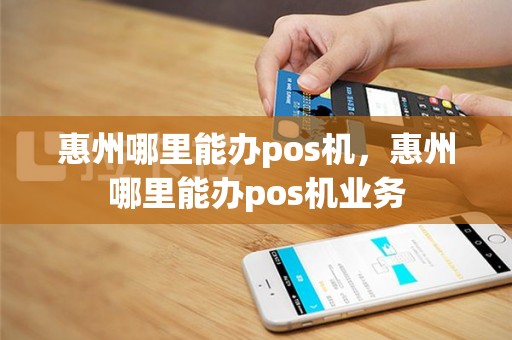 惠州哪里能办pos机，惠州哪里能办pos机业务