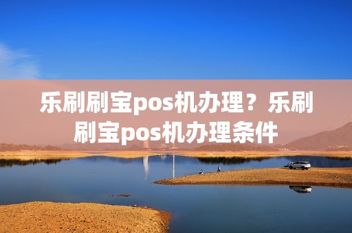 乐刷刷宝pos机办理？乐刷刷宝pos机办理条件