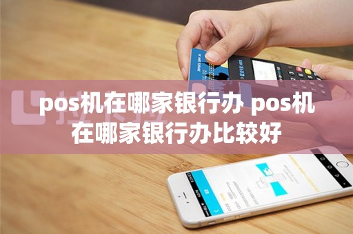 pos机在哪家银行办 pos机在哪家银行办比较好