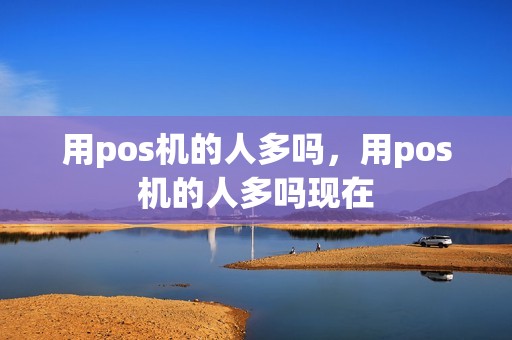 用pos机的人多吗，用pos机的人多吗现在