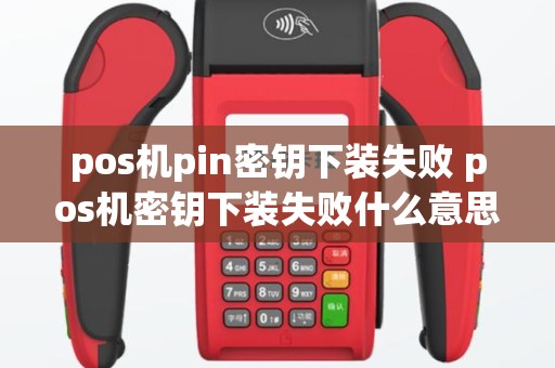 pos机pin密钥下装失败 pos机密钥下装失败什么意思