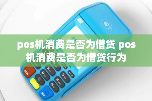 pos机消费是否为借贷 pos机消费是否为借贷行为