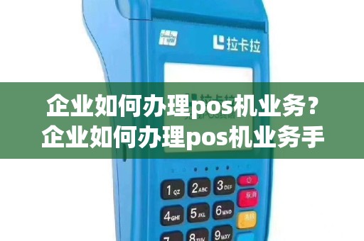 企业如何办理pos机业务？企业如何办理pos机业务手续