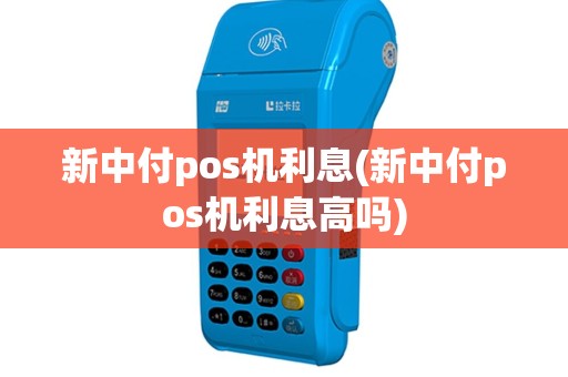 新中付pos机利息(新中付pos机利息高吗)