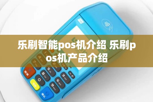 乐刷智能pos机介绍 乐刷pos机产品介绍