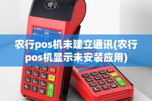 农行pos机未建立通讯(农行pos机显示未安装应用)