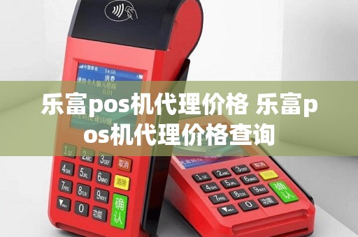 乐富pos机代理价格 乐富pos机代理价格查询