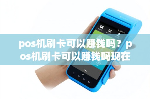 pos机刷卡可以赚钱吗？pos机刷卡可以赚钱吗现在