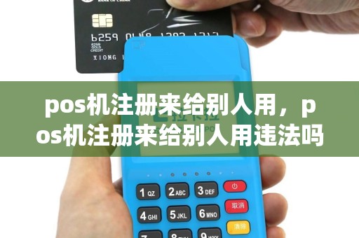 pos机注册来给别人用，pos机注册来给别人用违法吗