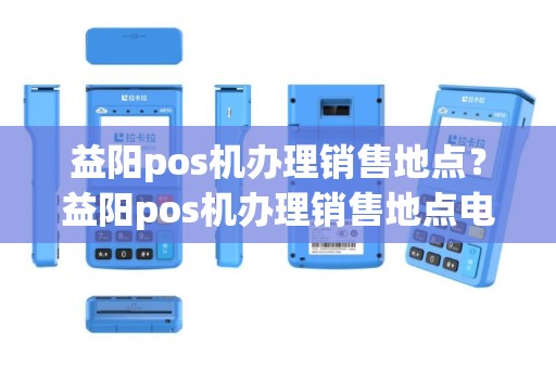 益阳pos机办理销售地点？益阳pos机办理销售地点电话