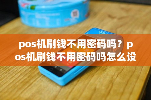 pos机刷钱不用密码吗？pos机刷钱不用密码吗怎么设置