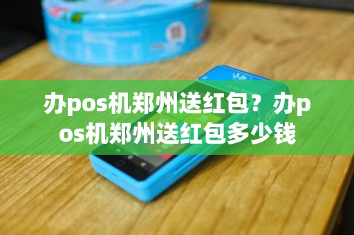 办pos机郑州送红包？办pos机郑州送红包多少钱