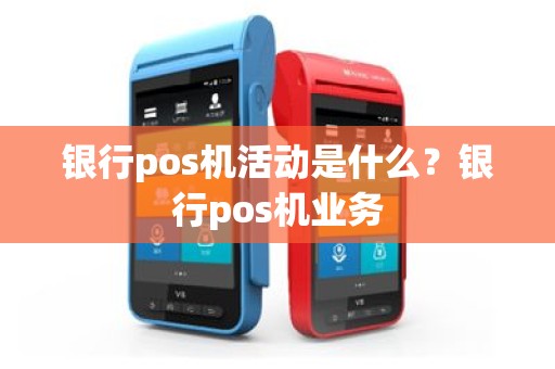 银行pos机活动是什么？银行pos机业务