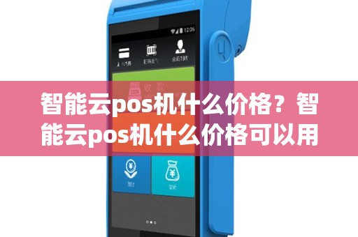 智能云pos机什么价格？智能云pos机什么价格可以用