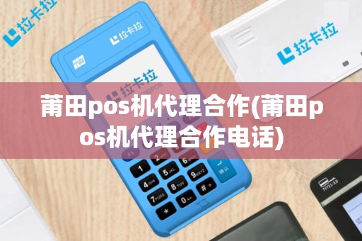 莆田pos机代理合作(莆田pos机代理合作电话)