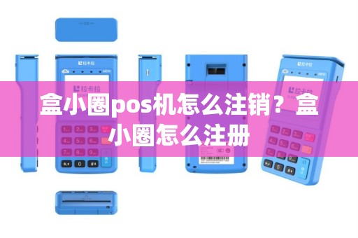 盒小圈pos机怎么注销？盒小圈怎么注册