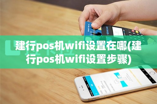 建行pos机wifi设置在哪(建行pos机wifi设置步骤)