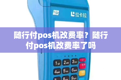 随行付pos机改费率？随行付pos机改费率了吗