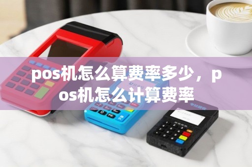 pos机怎么算费率多少，pos机怎么计算费率