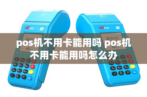 pos机不用卡能用吗 pos机不用卡能用吗怎么办