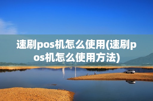 速刷pos机怎么使用(速刷pos机怎么使用方法)