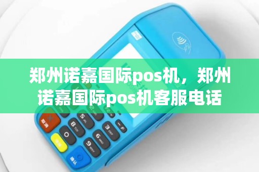 郑州诺嘉国际pos机，郑州诺嘉国际pos机客服电话