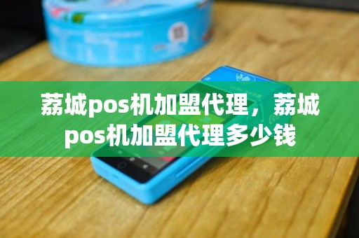 荔城pos机加盟代理，荔城pos机加盟代理多少钱