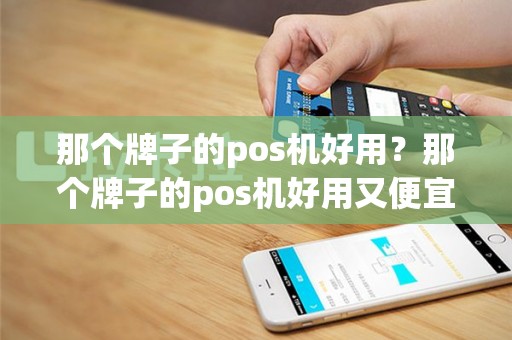 那个牌子的pos机好用？那个牌子的pos机好用又便宜
