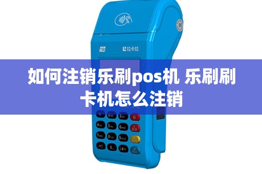 如何注销乐刷pos机 乐刷刷卡机怎么注销