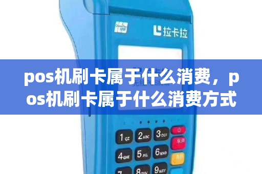 pos机刷卡属于什么消费，pos机刷卡属于什么消费方式