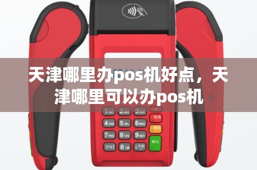 天津哪里办pos机好点，天津哪里可以办pos机