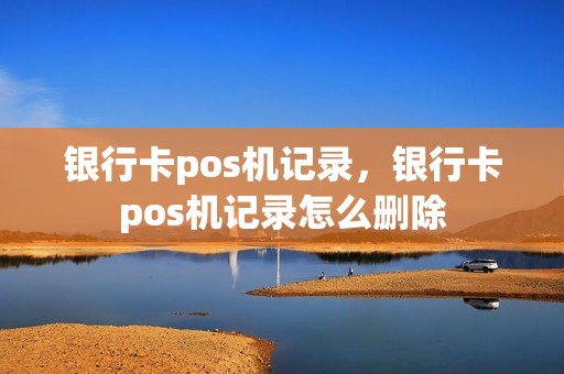 银行卡pos机记录，银行卡pos机记录怎么删除