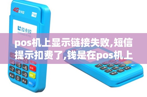 pos机上显示链接失败,短信提示扣费了,钱是在pos机上还是会返还到卡里