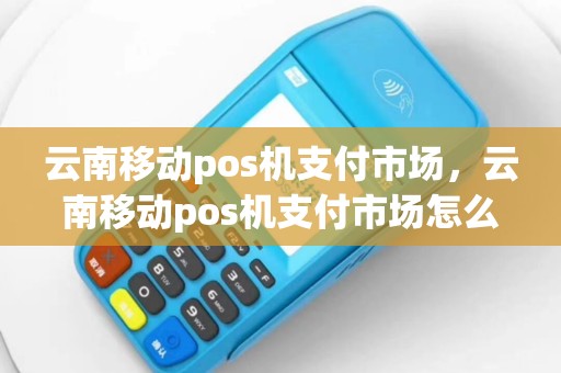 云南移动pos机支付市场，云南移动pos机支付市场怎么样