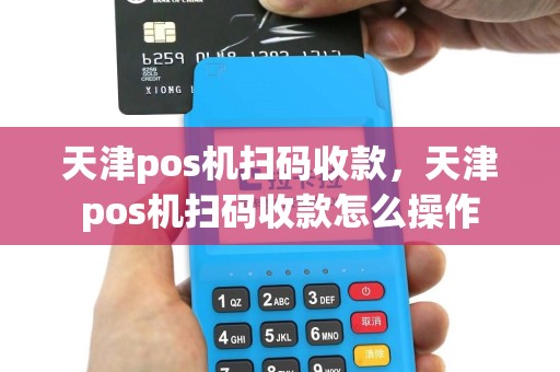 天津pos机扫码收款，天津pos机扫码收款怎么操作