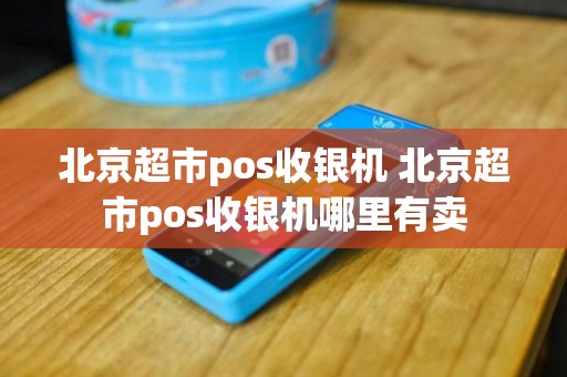 北京超市pos收银机 北京超市pos收银机哪里有卖