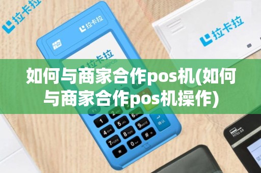 如何与商家合作pos机(如何与商家合作pos机操作)