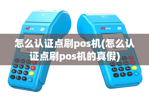 怎么认证点刷pos机(怎么认证点刷pos机的真假)