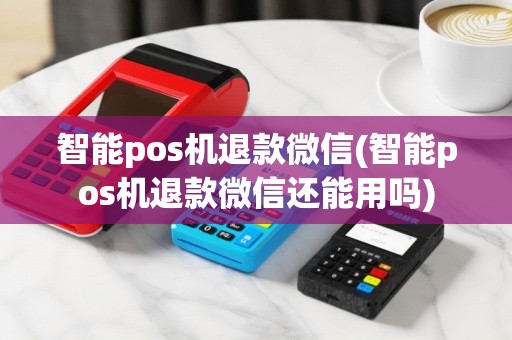 智能pos机退款微信(智能pos机退款微信还能用吗)