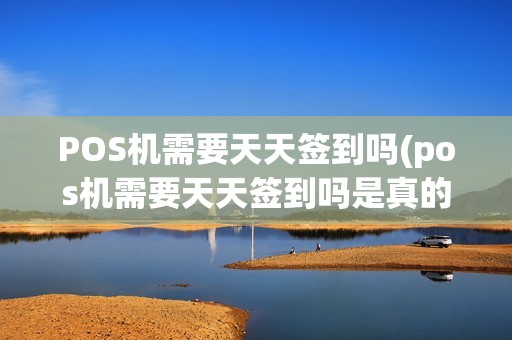 POS机需要天天签到吗(pos机需要天天签到吗是真的吗)